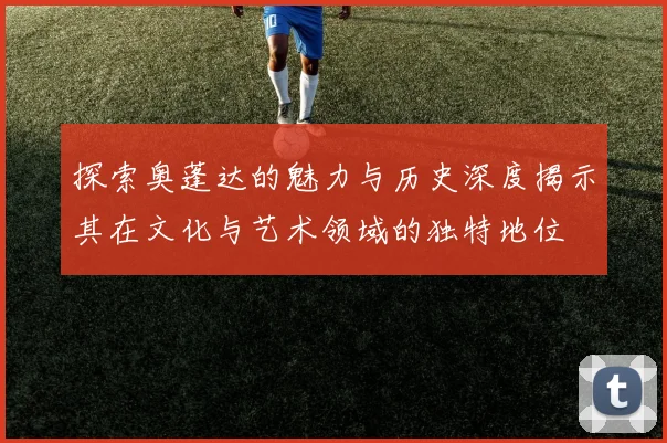 探索奥蓬达的魅力与历史深度揭示其在文化与艺术领域的独特地位