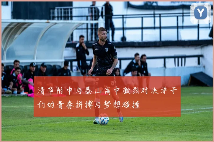 清华附中与泰山高中激烈对决学子们的青春拼搏与梦想碰撞