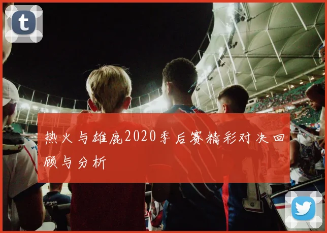 热火与雄鹿2020季后赛精彩对决回顾与分析